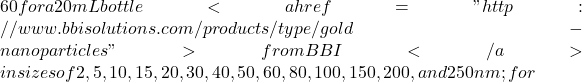 60 for a 20mL bottle <a href="http://www.bbisolutions.com/products/type/gold-nanoparticles">from BBI</a> in sizes of 2, 5, 10, 15, 20, 30, 40, 50, 60, 80, 100, 150, 200, and 250 nm; for ~