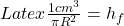 Latex \frac{1 cm^3}{\pi R^2}  = h_f 