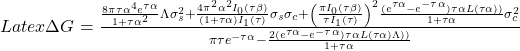 Rendered by QuickLaTeX.com Latex \Delta G = \frac{\frac{8\pi\tau\alpha^4e^{\tau\alpha}}{1+\tau\alpha^2}\Lambda\sigma_s^2+\frac{4\pi^2\alpha^2I_0(\tau\beta)}{(1+\tau\alpha)I_1(\tau)}\sigma_s\sigma_c+\left(\frac{\pi I_0(\tau\beta)}{\tau I_1(\tau)}\right)^2\frac{(e^{\tau\alpha}-e^{-\tau\alpha})\tau\alpha L(\tau\alpha))}{1+\tau\alpha}\sigma_c^2}{\pi\tau e^{-\tau\alpha}-\frac{2(e^{\tau\alpha}-e^{-\tau\alpha})\tau\alpha L(\tau\alpha)\Lambda))}{1+\tau\alpha}}