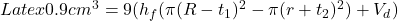 Latex 0.9 cm^3 = 9(h_f (\pi (R-t_1)^2 - \pi (r+t_2)^2) + V_d )
