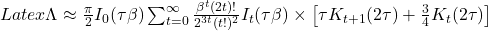 Latex \Lambda \approx \frac{\pi}{2} I_0(\tau\beta) \sum_{t=0}^{\infty}\frac{\beta^t(2t)!}{2^{3t}(t!)^2}I_t(\tau\beta)\times\left[ \tau K_{t+1}(2\tau) + \frac{3}{4}K_t(2\tau)\right]