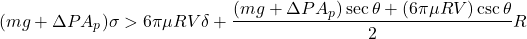\begin{equation*} (m g + \Delta P A_p) \sigma > 6 \pi \mu R V \delta + \frac{(m g + \Delta P A_p) \sec{\theta} + (6 \pi \mu R V) \csc{\theta}}{2} R \end{equation*}
