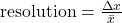 \text{resolution} = \frac{\Delta x}{\bar{x}}