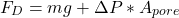 \begin{equation*} F_D = m g + \Delta P * A_{pore} \end{equation*}